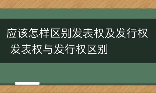 应该怎样区别发表权及发行权 发表权与发行权区别