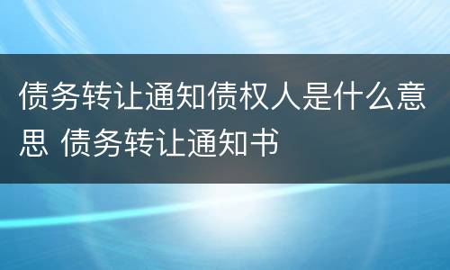 债务转让通知债权人是什么意思 债务转让通知书