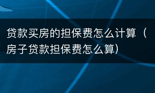 贷款买房的担保费怎么计算（房子贷款担保费怎么算）