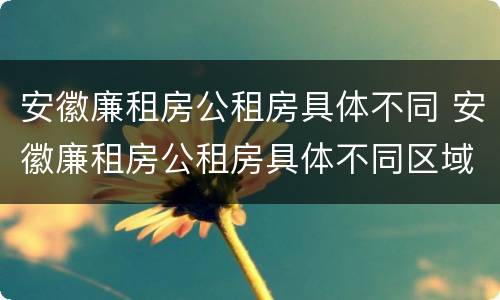 安徽廉租房公租房具体不同 安徽廉租房公租房具体不同区域