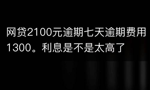 网贷2100元逾期七天逾期费用1300。利息是不是太高了