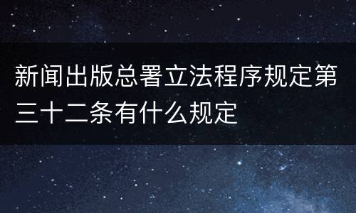 新闻出版总署立法程序规定第三十二条有什么规定