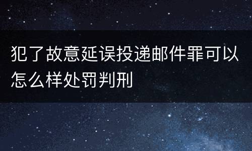 犯了故意延误投递邮件罪可以怎么样处罚判刑