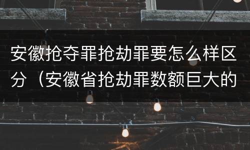 安徽抢夺罪抢劫罪要怎么样区分（安徽省抢劫罪数额巨大的标准）