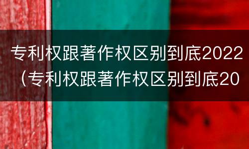 专利权跟著作权区别到底2022（专利权跟著作权区别到底2022年）