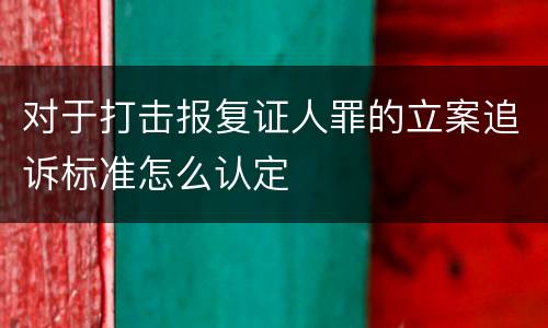 对于打击报复证人罪的立案追诉标准怎么认定