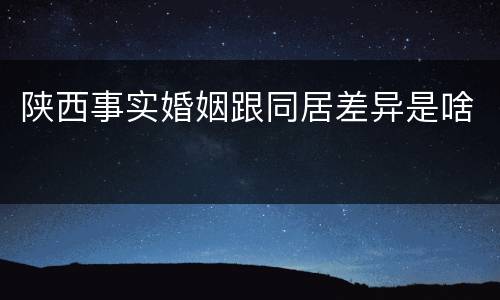 陕西事实婚姻跟同居差异是啥