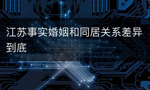 江苏事实婚姻和同居关系差异到底