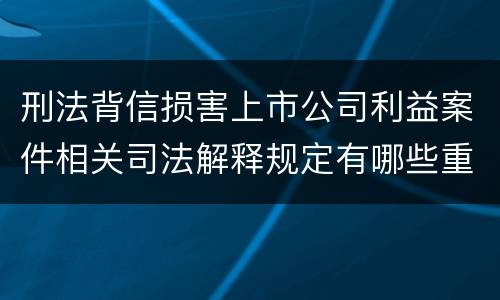 刑法背信损害上市公司利益案件相关司法解释规定有哪些重要内容