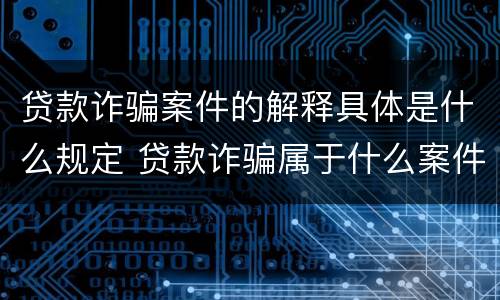 贷款诈骗案件的解释具体是什么规定 贷款诈骗属于什么案件