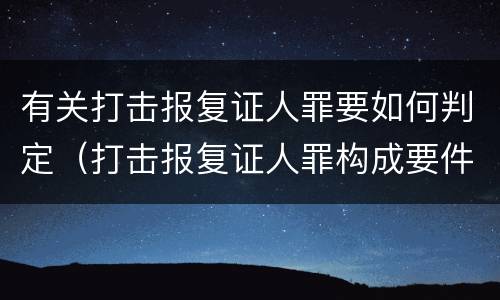 有关打击报复证人罪要如何判定（打击报复证人罪构成要件）