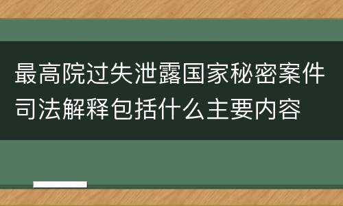 最高院过失泄露国家秘密案件司法解释包括什么主要内容