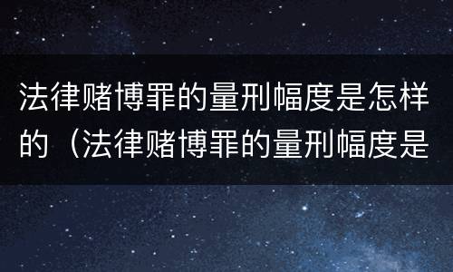 法律赌博罪的量刑幅度是怎样的（法律赌博罪的量刑幅度是怎样的呢）