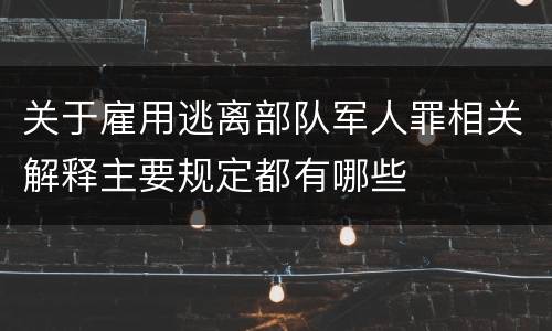 关于雇用逃离部队军人罪相关解释主要规定都有哪些