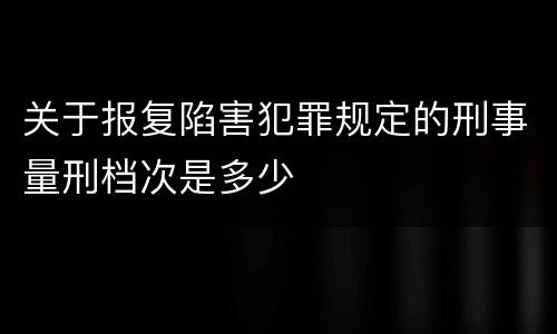 关于报复陷害犯罪规定的刑事量刑档次是多少