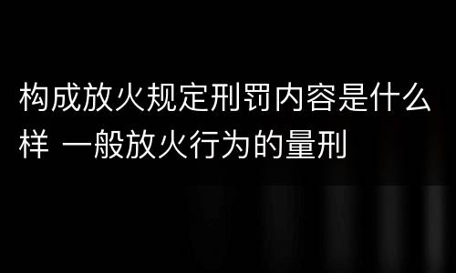 构成放火规定刑罚内容是什么样 一般放火行为的量刑
