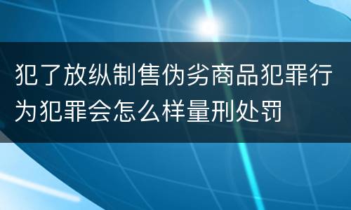 犯了放纵制售伪劣商品犯罪行为犯罪会怎么样量刑处罚