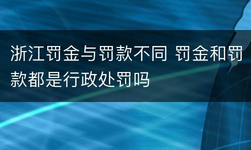 浙江罚金与罚款不同 罚金和罚款都是行政处罚吗