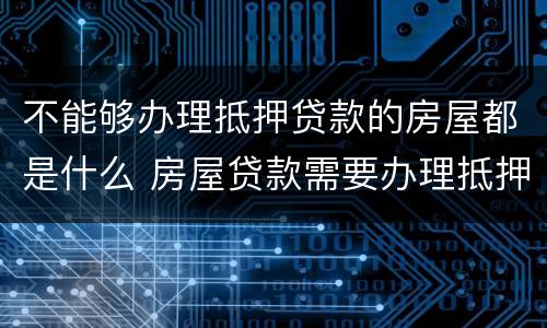 不能够办理抵押贷款的房屋都是什么 房屋贷款需要办理抵押吗