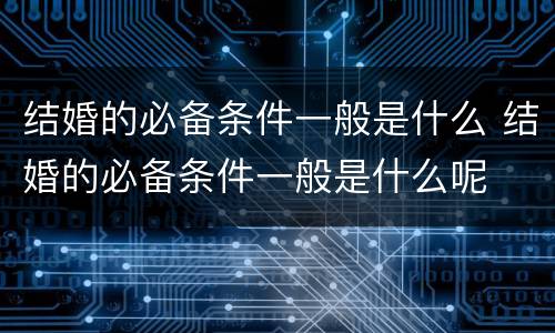 结婚的必备条件一般是什么 结婚的必备条件一般是什么呢