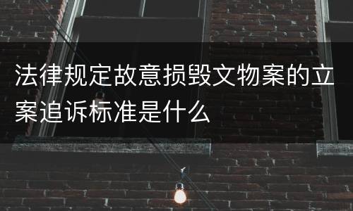 法律规定故意损毁文物案的立案追诉标准是什么