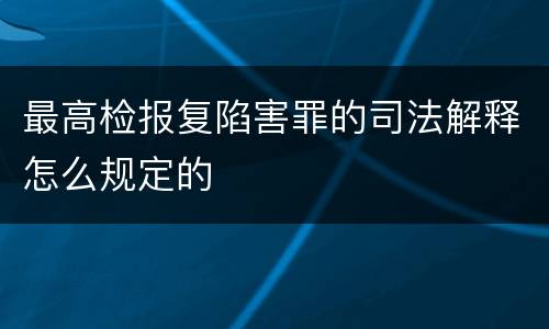 最高检报复陷害罪的司法解释怎么规定的