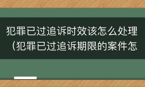 犯罪已过追诉时效该怎么处理（犯罪已过追诉期限的案件怎样处理）