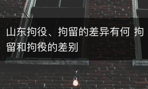 山东拘役、拘留的差异有何 拘留和拘役的差别