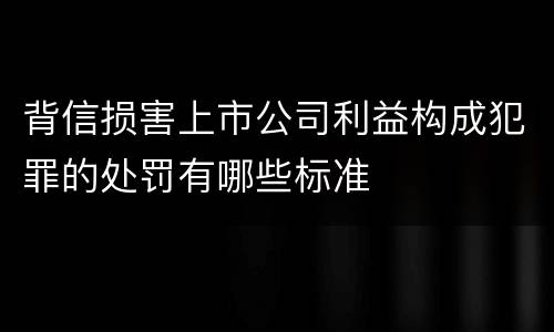 背信损害上市公司利益构成犯罪的处罚有哪些标准
