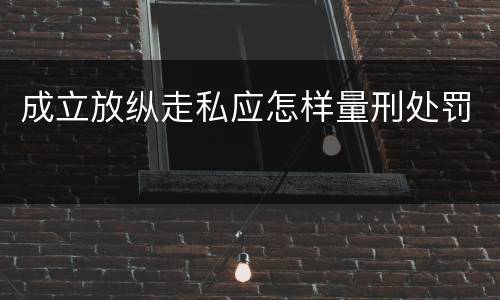 成立放纵走私应怎样量刑处罚