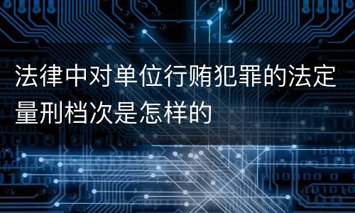 法律中对单位行贿犯罪的法定量刑档次是怎样的