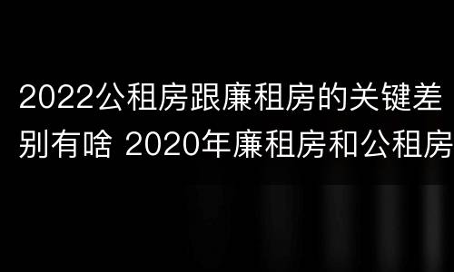 2022公租房跟廉租房的关键差别有啥 2020年廉租房和公租房的区别