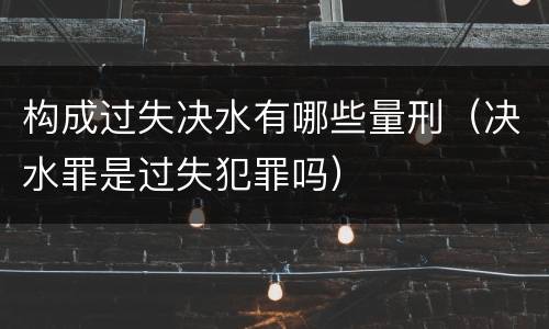构成过失决水有哪些量刑（决水罪是过失犯罪吗）