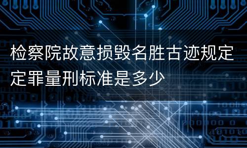 检察院故意损毁名胜古迹规定定罪量刑标准是多少