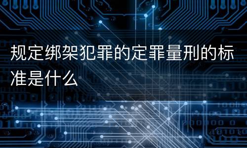 规定绑架犯罪的定罪量刑的标准是什么