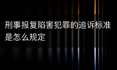 刑事报复陷害犯罪的追诉标准是怎么规定