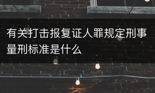 有关打击报复证人罪规定刑事量刑标准是什么