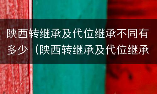 陕西转继承及代位继承不同有多少（陕西转继承及代位继承不同有多少个）