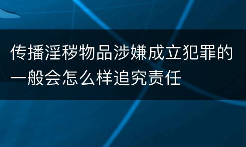 传播淫秽物品涉嫌成立犯罪的一般会怎么样追究责任