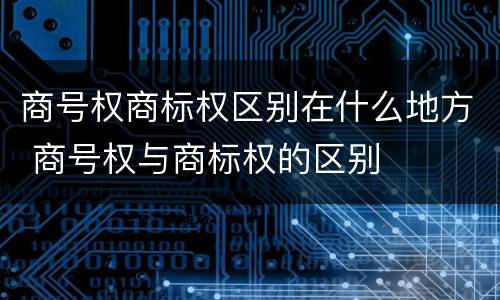 商号权商标权区别在什么地方 商号权与商标权的区别