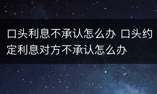 口头利息不承认怎么办 口头约定利息对方不承认怎么办