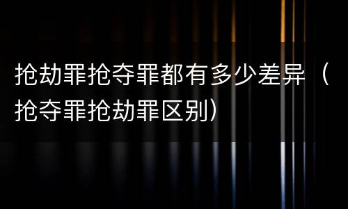 抢劫罪抢夺罪都有多少差异（抢夺罪抢劫罪区别）
