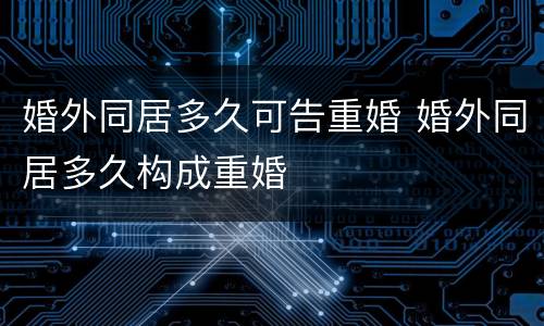 婚外同居多久可告重婚 婚外同居多久构成重婚
