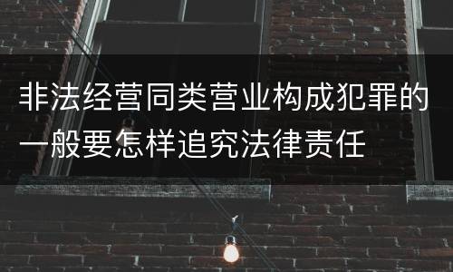 非法经营同类营业构成犯罪的一般要怎样追究法律责任