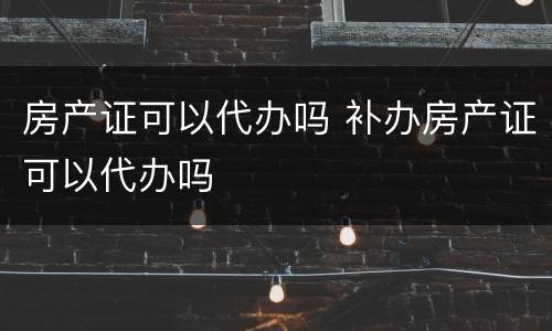 房产证可以代办吗 补办房产证可以代办吗