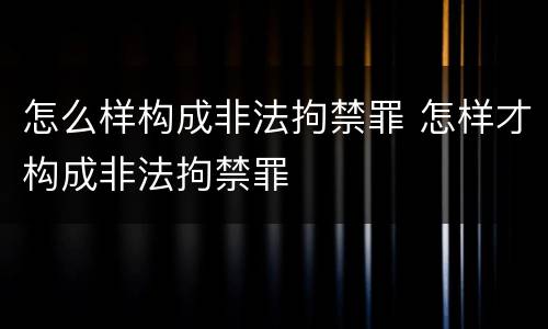 怎么样构成非法拘禁罪 怎样才构成非法拘禁罪