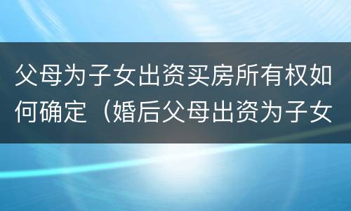 父母为子女出资买房所有权如何确定（婚后父母出资为子女购买房屋到底归谁）