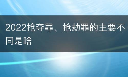 2022抢夺罪、抢劫罪的主要不同是啥
