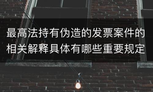 最高法持有伪造的发票案件的相关解释具体有哪些重要规定