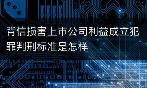 背信损害上市公司利益成立犯罪判刑标准是怎样